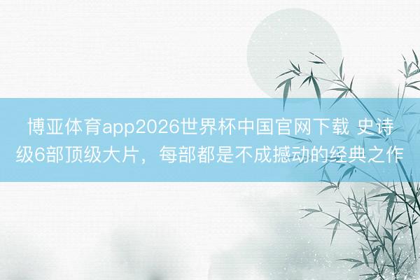 博亚体育app2026世界杯中国官网下载 史诗级6部顶级大片，每部都是不成撼动的经典之作