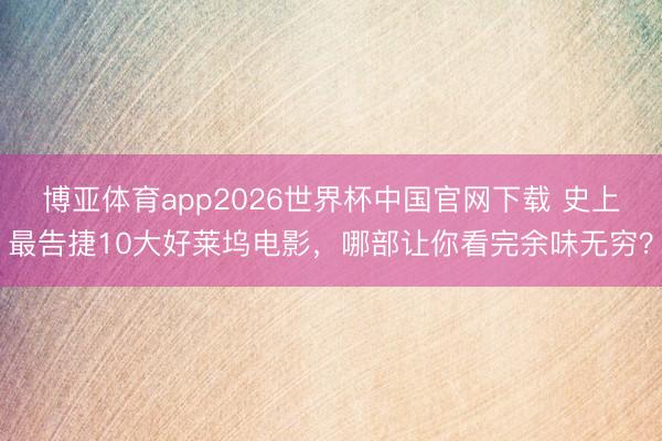 博亚体育app2026世界杯中国官网下载 史上最告捷10大好莱坞电影,哪部让你看完余味无穷?