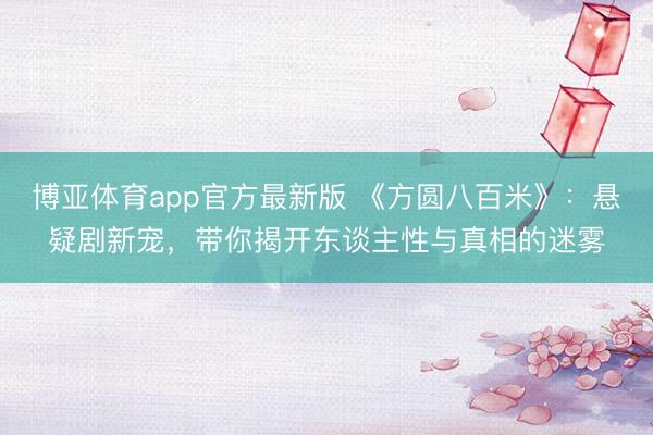 博亚体育app官方最新版 《方圆八百米》：悬疑剧新宠，带你揭开东谈主性与真相的迷雾