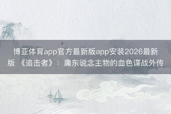 博亚体育app官方最新版app安装2026最新版 《追击者》：庸东说念主物的血色谍战外传
