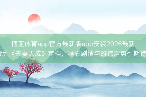 博亚体育app官方最新版app安装2026最新版 《夫妻天成》定档，精彩剧情与雄伟声势引期待