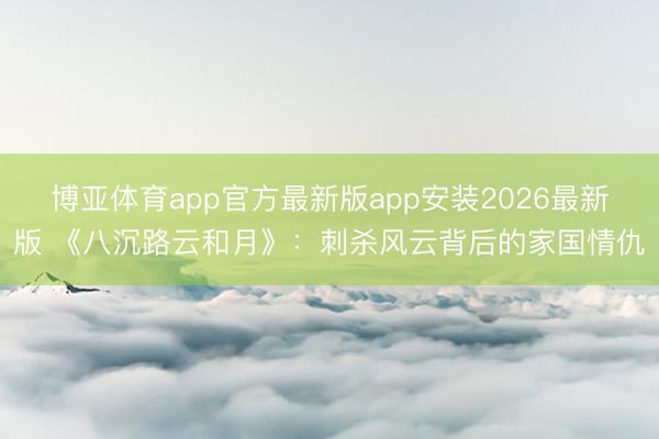博亚体育app官方最新版app安装2026最新版 《八沉路云和月》：刺杀风云背后的家国情仇