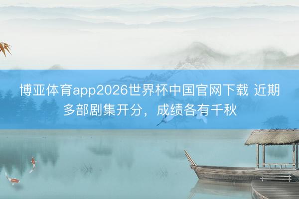 博亚体育app2026世界杯中国官网下载 近期多部剧集开分，成绩各有千秋