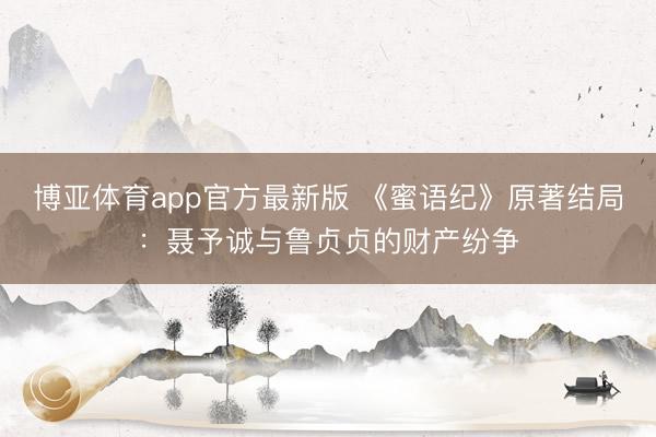 博亚体育app官方最新版 《蜜语纪》原著结局：聂予诚与鲁贞贞的财产纷争