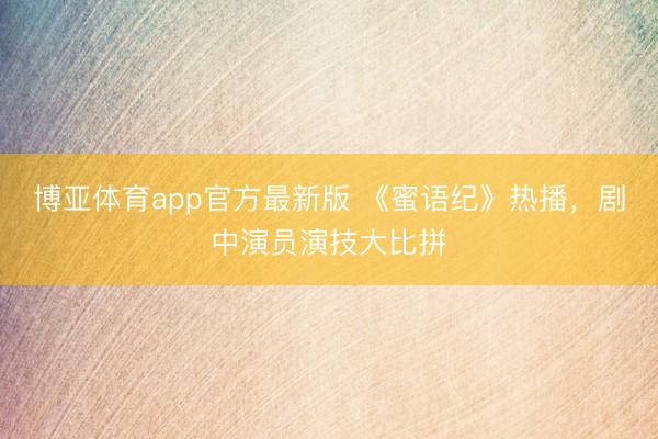 博亚体育app官方最新版 《蜜语纪》热播，剧中演员演技大比拼
