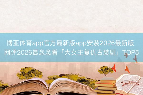 博亚体育app官方最新版app安装2026最新版 网评2026最念念看「大女主复仇古装剧」TOP5