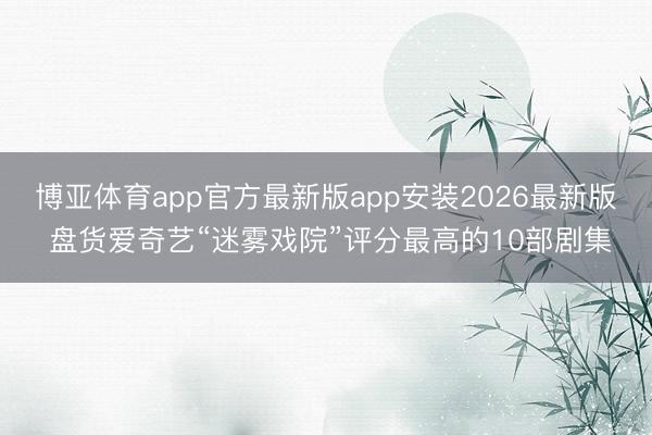博亚体育app官方最新版app安装2026最新版 盘货爱奇艺“迷雾戏院”评分最高的10部剧集