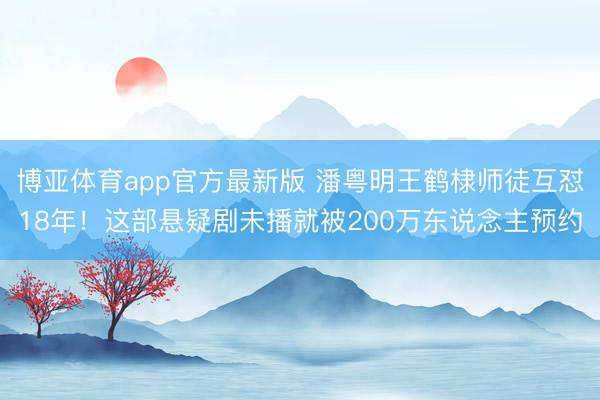 博亚体育app官方最新版 潘粤明王鹤棣师徒互怼18年！这部悬疑剧未播就被200万东说念主预约