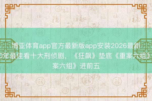 博亚体育app官方最新版app安装2026最新版 近30年最佳看十大刑侦剧，《狂飙》垫底《重案六组》进前五