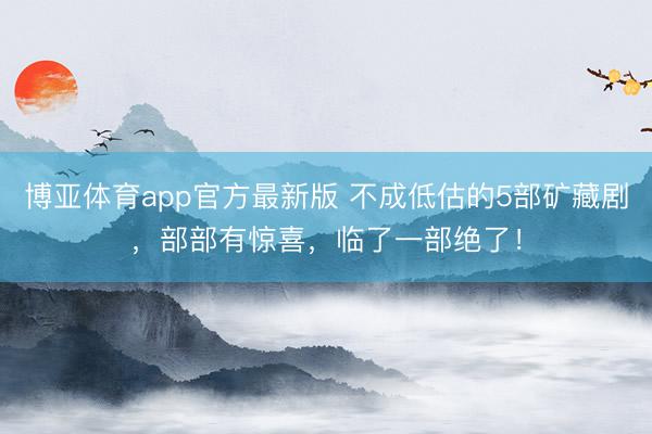 博亚体育app官方最新版 不成低估的5部矿藏剧，部部有惊喜，临了一部绝了！