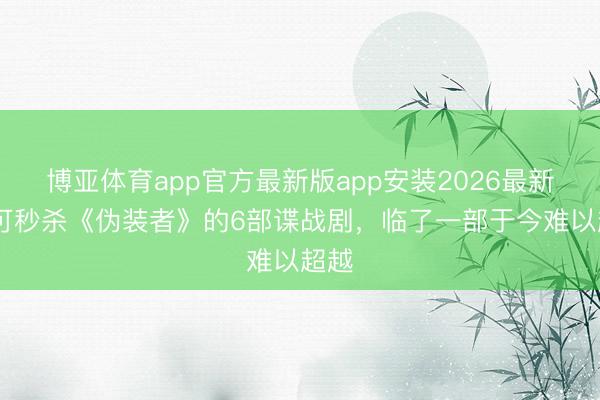 博亚体育app官方最新版app安装2026最新版 可秒杀《伪装者》的6部谍战剧，临了一部于今难以超越