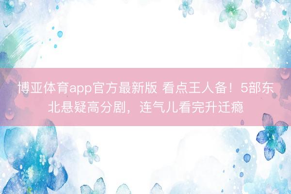 博亚体育app官方最新版 看点王人备！5部东北悬疑高分剧，连气儿看完升迁瘾