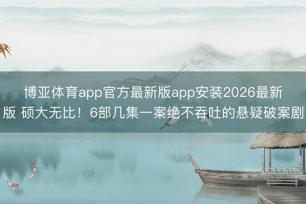 博亚体育app官方最新版app安装2026最新版 硕大无比！6部几集一案绝不吞吐的悬疑破案剧