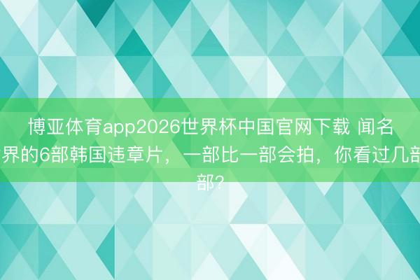 博亚体育app2026世界杯中国官网下载 闻名世界的6部韩国违章片，一部比一部会拍，你看过几部？