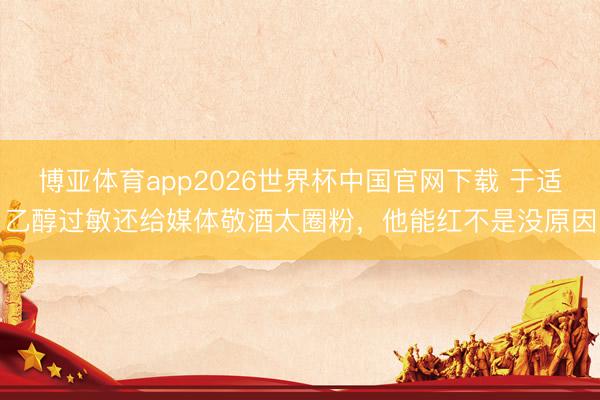 博亚体育app2026世界杯中国官网下载 于适乙醇过敏还给媒