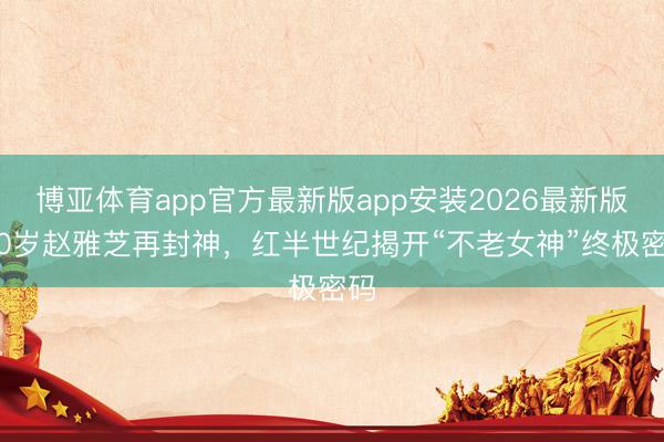 博亚体育app官方最新版app安装2026最新版 70岁赵雅芝再封神，红半世纪揭开“不老女神”终极密码