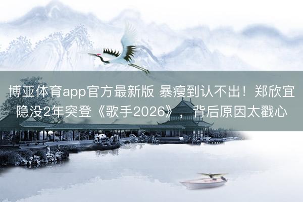 博亚体育app官方最新版 暴瘦到认不出！郑欣宜隐没2年突登《歌手2026》，背后原因太戳心