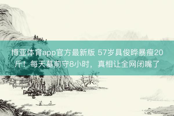 博亚体育app官方最新版 57岁具俊晔暴瘦20斤！每天墓前守8小时，真相让全网闭嘴了