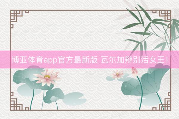博亚体育app官方最新版 瓦尔加辩别活女王！