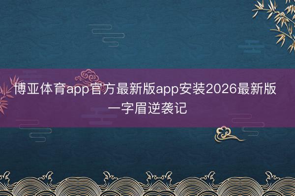博亚体育app官方最新版app安装2026最新版 一字眉逆袭记
