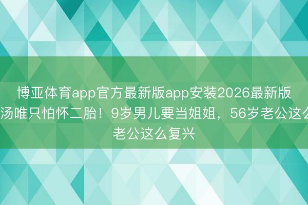 博亚体育app官方最新版app安装2026最新版 46岁汤唯只怕怀二胎！9岁男儿要当姐姐，56岁老公这么复兴