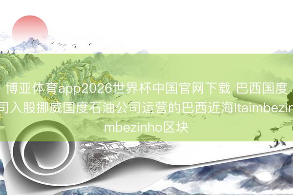 博亚体育app2026世界杯中国官网下载 巴西国度石油公司入股挪威国度石油公司运营的巴西近海Itaimbezinho区块