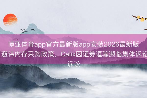 博亚体育app官方最新版app安装2026最新版 避讳内存采购政策，Calix因证券诓骗濒临集体诉讼