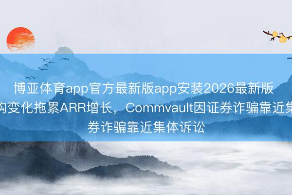 博亚体育app官方最新版app安装2026最新版 销售结构变化拖累ARR增长,Commvault因证券诈骗靠近集体诉讼
