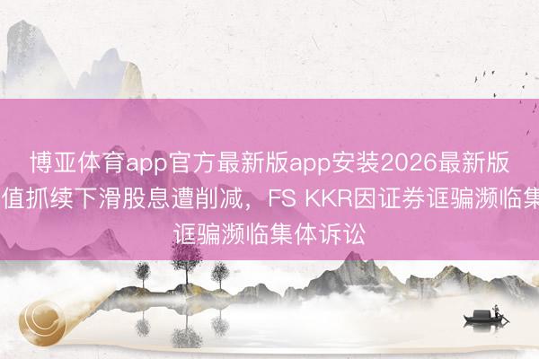 博亚体育app官方最新版app安装2026最新版 钞票净值抓续下滑股息遭削减，FS KKR因证券诓骗濒临集体诉讼