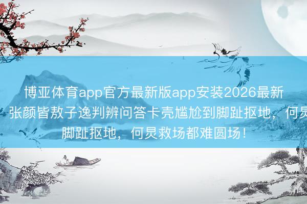 博亚体育app官方最新版app安装2026最新版 综艺修罗场！张颜皆敖子逸判辨问答卡壳尴尬到脚趾抠地，何炅救场都难圆场！