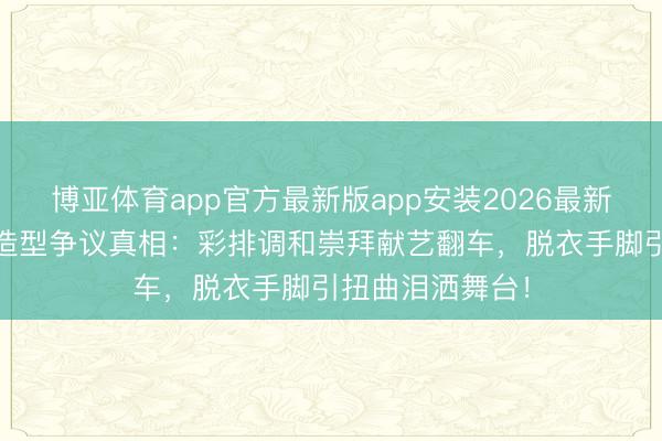 博亚体育app官方最新版app安装2026最新版 陶昕然红衣造型争议真相：彩排调和崇拜献艺翻车，脱衣手脚引扭曲泪洒舞台！