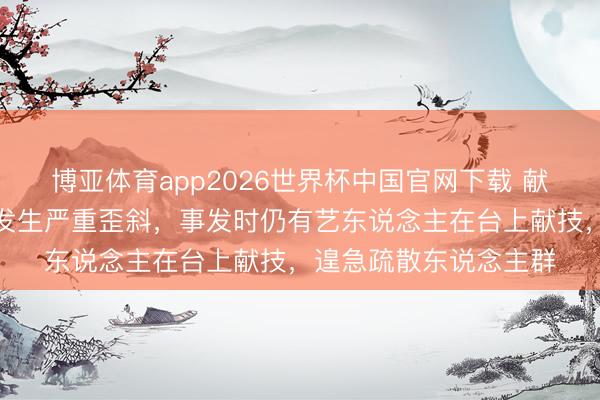 博亚体育app2026世界杯中国官网下载 献技一霎中断！主舞台发生严重歪斜，事发时仍有艺东说念主在台上献技，遑急疏散东说念主群