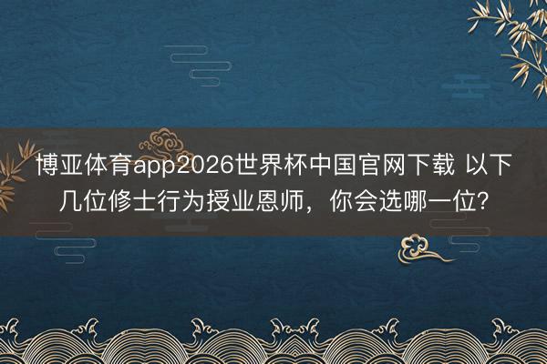博亚体育app2026世界杯中国官网下载 以下几位修士行为授业恩师，你会选哪一位？