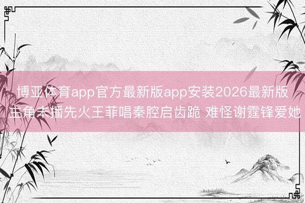 博亚体育app官方最新版app安装2026最新版 主角未播先火王菲唱秦腔启齿跪 难怪谢霆锋爱她