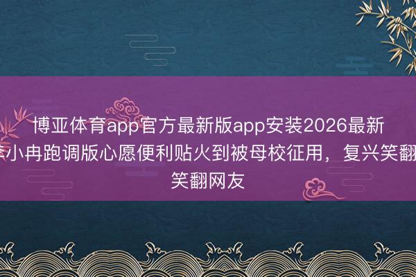 博亚体育app官方最新版app安装2026最新版 李小冉跑调版心愿便利贴火到被母校征用，复兴笑翻网友
