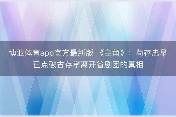 博亚体育app官方最新版 《主角》：苟存忠早已点破古存孝离开省剧团的真相