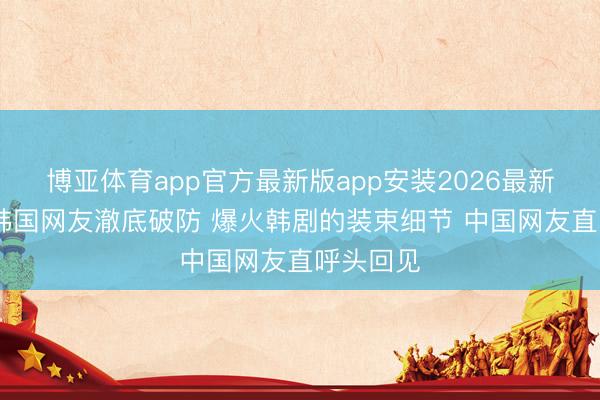 博亚体育app官方最新版app安装2026最新版 五万韩国网友澈底破防 爆火韩剧的装束细节 中国网友直呼头回见