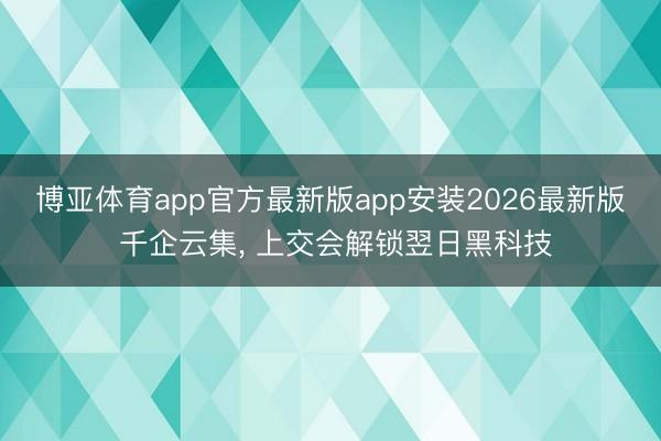 博亚体育app官方最新版app安装2026最新版 千企云集， 上交会解锁翌日黑科技