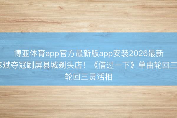 博亚体育app官方最新版app安装2026最新版 胡彦斌夺冠刷屏县城剃头店！《借过一下》单曲轮回三灵活相