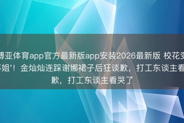 博亚体育app官方最新版app安装2026最新版 校花变'生事姐'！金灿灿连踩谢娜裙子后狂谈歉，打工东谈主看哭了