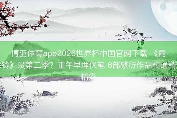 博亚体育app2026世界杯中国官网下载 《雨霖铃》没第二季？正午早埋伏笔 6部繁衍作品相通精彩