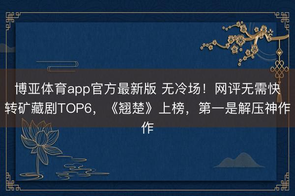 博亚体育app官方最新版 无冷场！网评无需快转矿藏剧TOP6，《翘楚》上榜，第一是解压神作