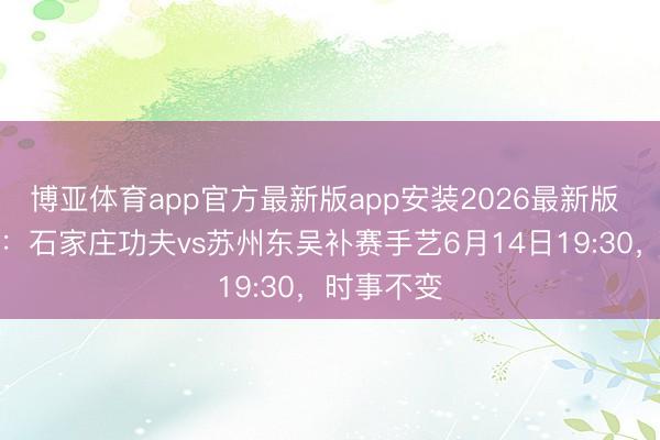 博亚体育app官方最新版app安装2026最新版 中甲公告：石家庄功夫vs苏州东吴补赛手艺6月14日19:30，时事不变