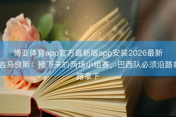 博亚体育app官方最新版app安装2026最新版 吉马良斯：接下来的两场小组赛，巴西队必须沿路拿下