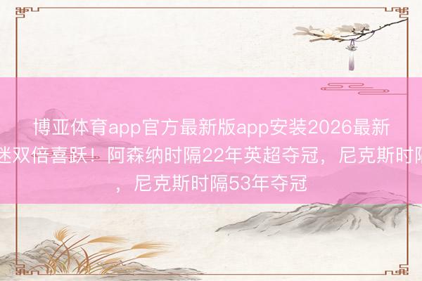 博亚体育app官方最新版app安装2026最新版 双料球迷双倍喜跃！阿森纳时隔22年英超夺冠，尼克斯时隔53年夺冠