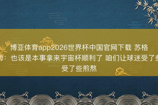 博亚体育app2026世界杯中国官网下载 苏格兰主帅：也该是本事拿来宇宙杯顺利了 咱们让球迷受了些煎熬