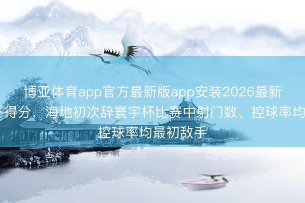 博亚体育app官方最新版app安装2026最新版 得宠不得分，海地初次辞寰宇杯比赛中射门数、控球率均最初敌手