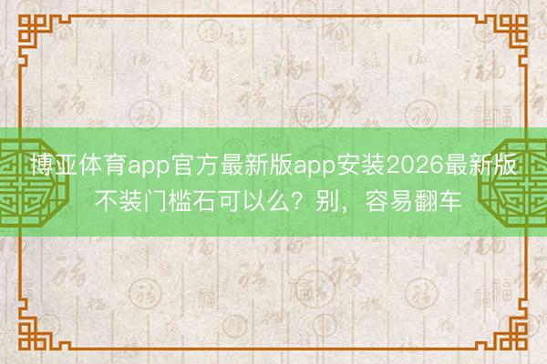 博亚体育app官方最新版app安装2026最新版 不装门槛石可以么？别，容易翻车