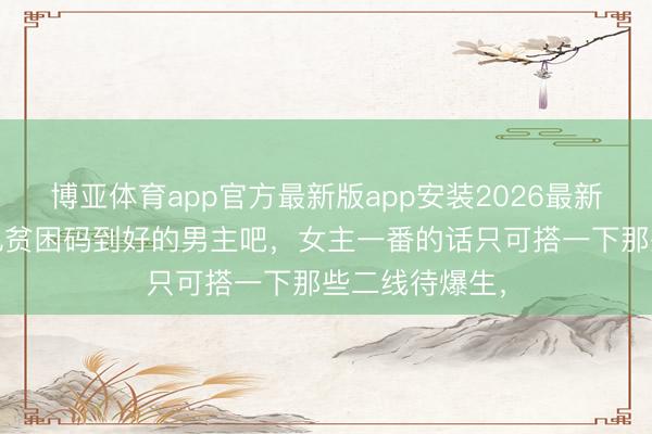 博亚体育app官方最新版app安装2026最新版 话说当今也贫困码到好的男主吧，女主一番的话只可搭一下那些二线待爆生，