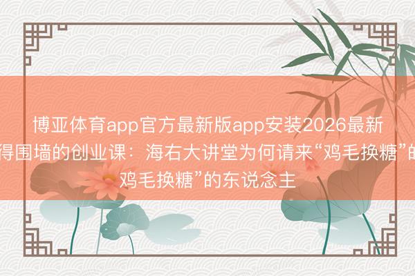 博亚体育app官方最新版app安装2026最新版 一堂莫得围墙的创业课：海右大讲堂为何请来“鸡毛换糖”的东说念主
